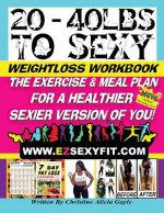 20 - 40 LBS to Sexy: The Exercise And Meal Plan For A Healthier Sexier Version Of You!