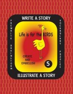 LIFE IS FOR THE BIRDS -Write a Story Volume Five: Learn about the Burrowing Owl, Laughing Kookaburra, Mountain Quail, Rainbow Lorikeet and Tufted Puff