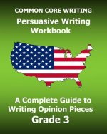 COMMON CORE WRITING Persuasive Writing Workbook: A Complete Guide to Writing Opinion Pieces Grade 3