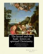 The kernel and the husk: letters on spiritual Christianity. By: Edwin Abbott Abbott: Christianity -- Controversial literature