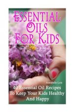 Essential Oils for Kids: 40 Essential Oil Recipes To Keep Your Kids Healthy and Happy