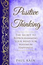 Positive Thinking: The Secret To Reprogramming Your Mind For Maximum Happiness