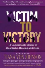 Victim to Victory: 12 Unbelievable Stories of Heartache, Healing and Hope