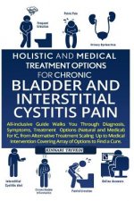 Holistic and Medical Treatment Options for Chronic Bladder and Interstitial Cystitis Pain: All-Inclusive Guide Walk You Through Diagnosis, Symptoms, T