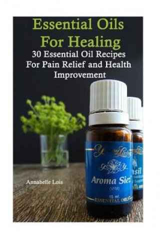 Essential Oils for Healing: 30 Essential Oil Recipes for Pain Relief and Health Improvement