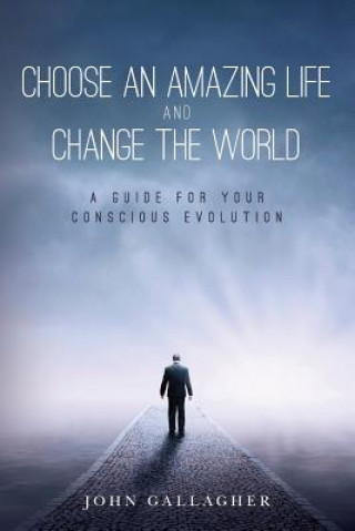 Choose an Amazing Life and Change the World: A Guide for Your Conscious Evolution