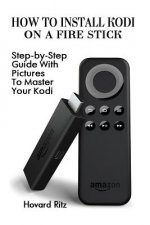 How To Install Kodi On A Fire Stick: Step-by-Step Guide With Pictures To Master: (expert, Amazon Prime, tips and tricks, web services, home tv, digita