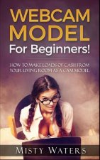 Webcam Model: For Beginners! How to Make Loads of Cash from Your Living Room as a CAM Model