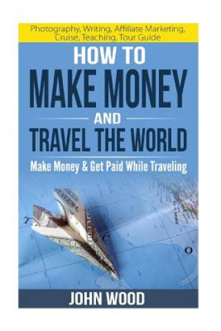 How To Make Money And Travel The World: Make Money & Get Paid While Traveling