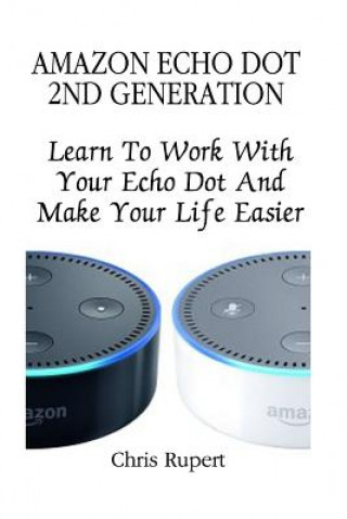 Amazon Echo Dot 2nd Generation: Learn To Work With Your Echo Dot And Make Your Life Easier (Booklet) (Chris Rupert)(Puha kötésű)