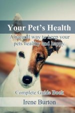 Your Pet?s Health: A Natural Way to Keep Your Pets Healthy and Happy. Complete Guide Book