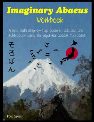 Imaginary Abacus - Workbook: A Mind Math Step-By-Step Guide to Addition and Subtraction Using an Imaginary Japanese Abacus (Soroban).