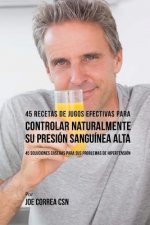45 Recetas de Jugos Efectivas Para Controlar Naturalmente su Presión Sanguínea A: 45 Soluciones Caseras Para Sus Problemas de Hipertensión