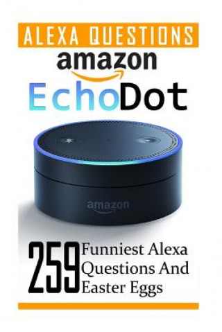 Amazon Echo Dot: 259 Funniest Alexa Questions And Easter Eggs: (2nd Generation, Amazon Echo, Dot, Echo Dot, Amazon Echo User Manual, Ec