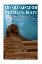 The Old Kingdom of Ancient Egypt: The History and Legacy of the Beginning of Egyptian Civilization
