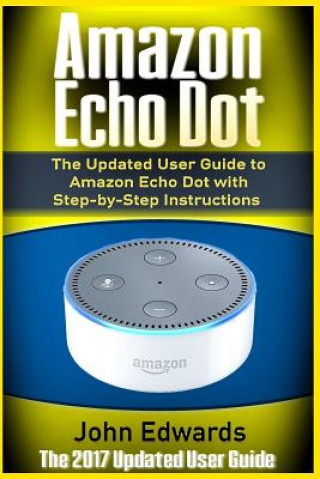 Amazon Echo Dot: The Updated User Guide to Amazon Echo Dot with Step-by-Step Instructions (Amazon Echo, Amazon Echo Guide, user manual,
