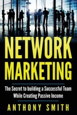 Network Marketing: The Secret to Building a Successful Team While Creating Passive Income