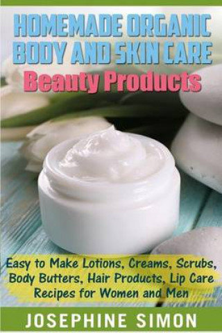 Homemade Organic Body and Skin Care Beauty Products: Easy to Make Lotions, Creams, Scrubs, Body Butters, Hair Products, and Lip Care Recipes for Women