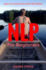 NLP For Beginners: How to Create the Life You Want (NLP-Program Your Mind, NLP Techniques, NLP, Neuro-Linguistic Programming, Self Master