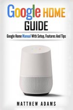 Google Home: The Google Home Guide and Google Home Manual with Setup, Features