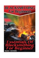 Blacksmithing For Beginners: Essentials Of Blacksmithing For Beginner: (Blacksmith, How To Blacksmith, How To Blacksmithing, Metal Work, Knife Maki