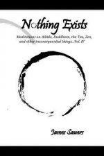 Nothing Exists: Meditations on Aikido, Buddhism, the Tao, Zen, and other inconsequential things...Vol. IV
