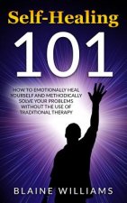 Self Healing 101: How To Emotionally Heal Yourself And Methodically Solve Your Problems Without The Use Of Traditional Therapy