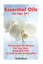 Essential Oils for Age 50+: 50 Essential Oil Recipes For Your Skin, Body And Hair To Look Young And Healthy: (Essential Oils, Skin Care Recipes, A
