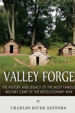 Valley Forge: The History and Legacy of the Most Famous Military Camp of the Revolutionary War