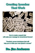 Creating Speeches That Work: How to create a speech that will make your message be remembered forever!