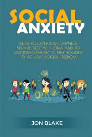 Social Anxiety: Guide to Overcome Shyness, Shame, Social Phobia and to Understand How to Help Yourself to Achieve Social Freedom