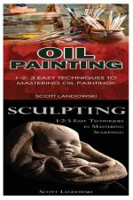 Oil Painting & Sculpting: 1-2-3 Easy Techniques to Mastering Oil Painting! & 1-2-3 Easy Techniques in Mastering Sculpting!