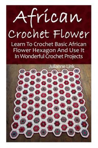 African Crochet Flower: Learn To Crochet Basic African Flower Hexagon And Use It In Wonderful Crochet Projects: (Crochet Hook A, Crochet Acces