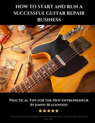 How to Start and Run a Successful Guitar Repair Business: Practical Tips for the New Entrepreneur