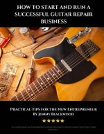 How to Start and Run a Successful Guitar Repair Business: Practical Tips for the New Entrepreneur