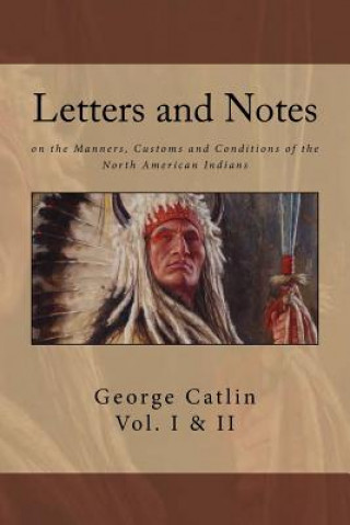 Letters and Notes on the Manners, Customs and Conditions of North American Indians: The Complete Volumes I and II: Ilustrated