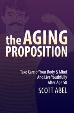 The Aging Proposition: Take Care of Your Body and Mind and Live Youthfully After Age 50