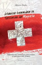 Schweizer Auswanderer im Territorium der Mapuche: Chronik Der Schweizer Auswanderer In Der Araucanía (Chile)