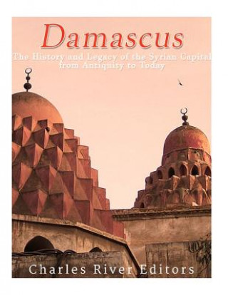 Damascus: The History and Legacy of the Syrian Capital from Antiquity to Today