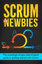 Scrum for Newbies: The Amazingly Simple, Plain English Guide To Getting Started With Scrum