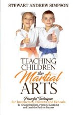 Teaching Children the Martial Arts: Powerful Techniques for Instructors, Parents and Schools to Retain Students, Promote Learning and Lead the Path to