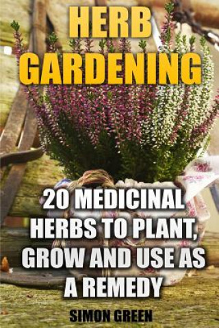 Herb Gardening: 20 Medicinal Herbs to Plant and Grow and Use as a Remedy: (Herbalism, herbal Medicine)