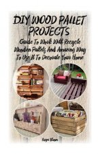 DIY Wood Pallet Projects: Guide To Work With Recycled Wooden Pallets And Amazing Way To Use It To Decorate Your Home: (Household Hacks, DIY Proj