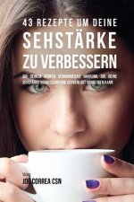 43 Rezepte um deine Sehstärke zu verbessern: Gib deinem Körper vitaminreiche Nahrung, die deine Sehstärke verbessern und Sehverlust vorbeugen kann