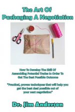 The Art Of Packaging A Negotiation: How To Develop The Skill Of Assembling Potential Trades In Order To Get The Best Possible Outcome