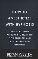 How To Anesthetize With Hypnosis: An Ericksonian Approach To Numbing Physiological and Mental Pain With Hypnosis