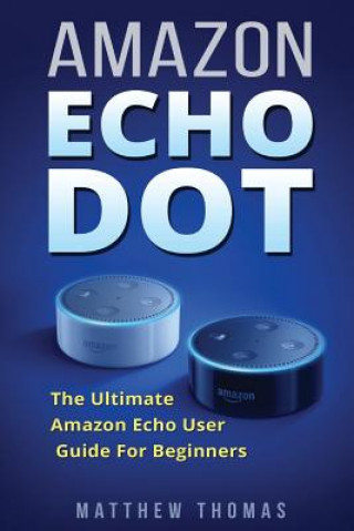 Amazon Echo Dot: The Ultimate Amazon Echo User Guide For Beginners
