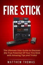 Amazon Fire Stick: The Ultimate User Guide to Discover the True Potential Of Your Fire