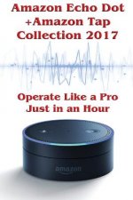 Amazon Echo Dot + Amazon Tap Collection 2017: Operate Like a Pro Just in an Hour: (Amazon Dot For Beginners, Amazon Dot User Guide, Amazon Dot Echo)
