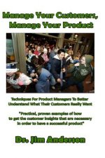 Manage Your Customers, Manage Your Product: Techniques For Product Managers To Better Understand What Their Customers Really Want